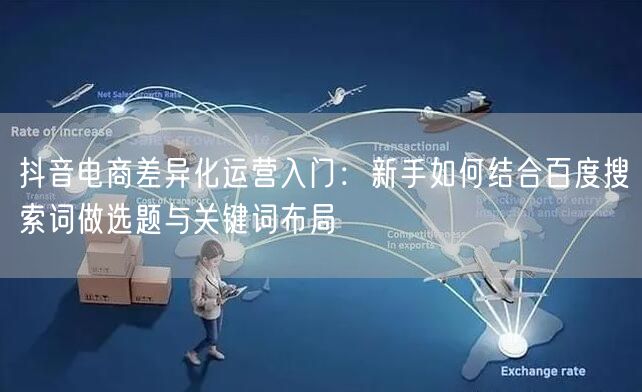 抖音电商差异化运营入门：新手如何结合百度搜索词做选题与关键词布局