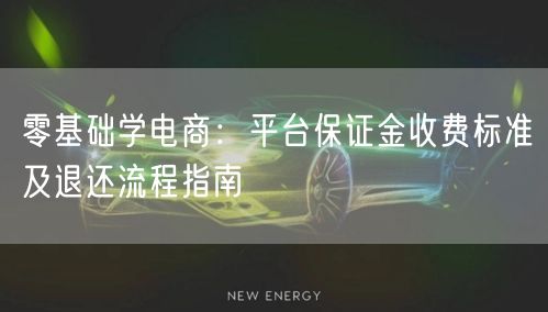 零基础学电商：平台保证金收费标准及退还流程指南