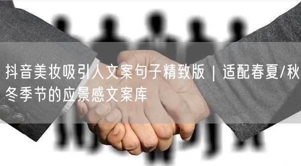抖音美妆吸引人文案句子精致版｜适配春夏/秋冬季节的应景感文案库