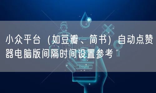 小众平台（如豆瓣、简书）自动点赞器电脑版间隔时间设置参考