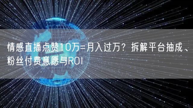 情感直播点赞10万=月入过万？拆解平台抽成、粉丝付费意愿与ROI