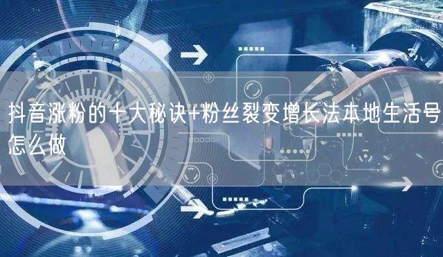 抖音涨粉的十大秘诀+粉丝裂变增长法本地生活号怎么做