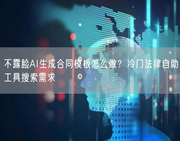 不露脸AI生成合同模板怎么做?冷门法律自助工具搜索需求