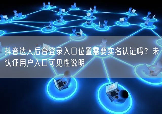 抖音达人后台登录入口位置需要实名认证吗？未认证用户入口可见性说明