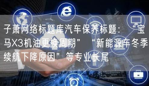 子萧网络标题库汽车保养标题：“宝马X3机油更换周期”“新能源车冬季续航下降原因”