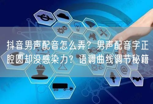抖音男声配音怎么弄？男声配音字正腔圆却没感染力？语调曲线调节秘籍