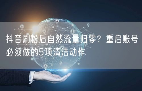 抖音刷粉后自然流量归零?重启账号必须做的5项清洁动作