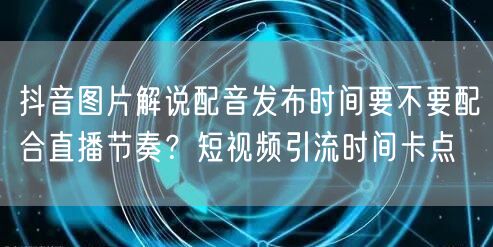 抖音图片解说配音发布时间要不要配合直播节奏?短视频引流时间卡点