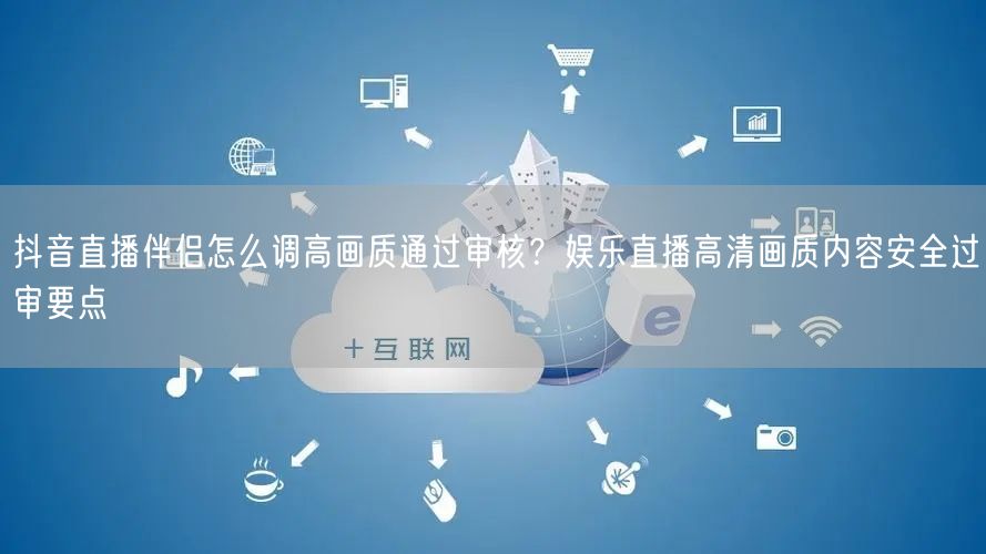 抖音直播伴侣怎么调高画质通过审核？娱乐直播高清画质内容安全过审要点