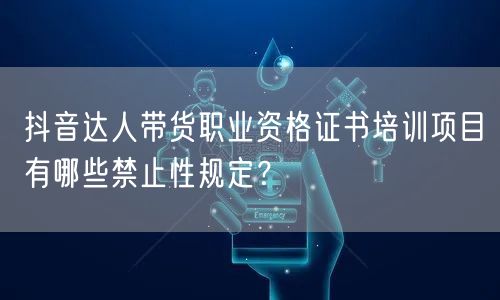 抖音达人带货职业资格证书培训项目有哪些禁止性规定？