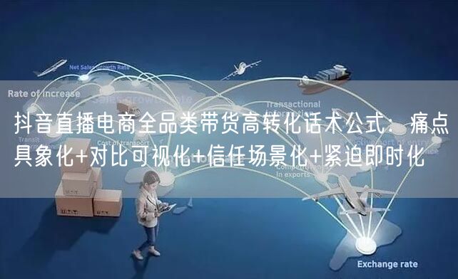 抖音直播电商全品类带货高转化话术公式：痛点具象化+对比可视化+信任场景化+紧迫即