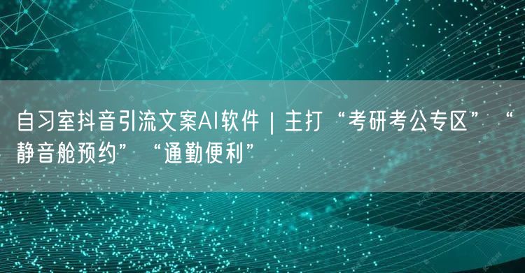 自习室抖音引流文案AI软件｜主打“考研考公专区”“静音舱预约”“通勤便利”