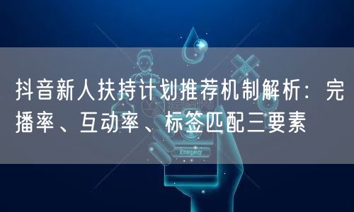 抖音新人扶持计划推荐机制解析：完播率、互动率、标签匹配三要素