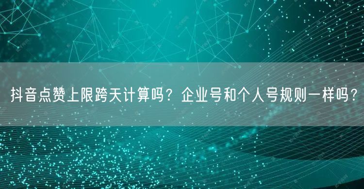 抖音点赞上限跨天计算吗？企业号和个人号规则一样吗？