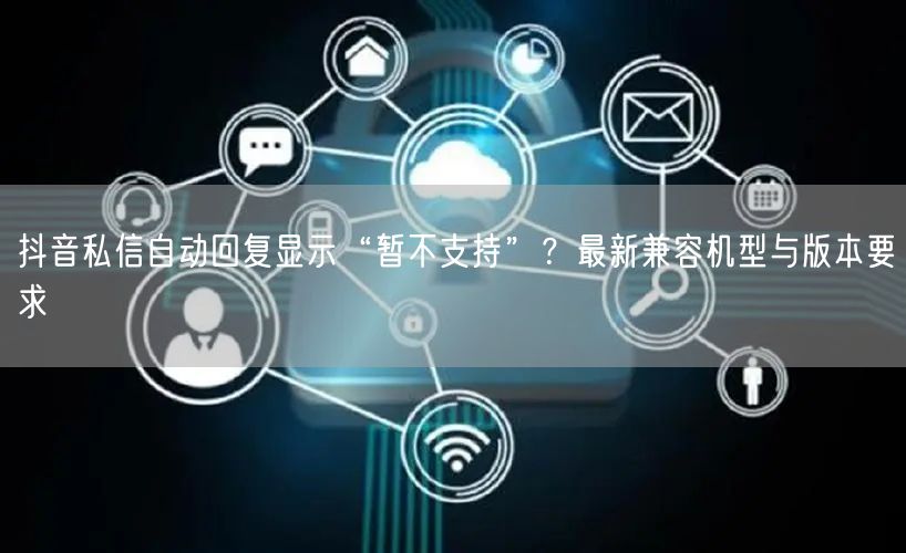 抖音私信自动回复显示“暂不支持”？最新兼容机型与版本要求