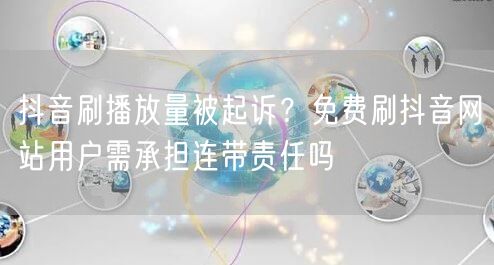 抖音刷播放量被起诉？免费刷抖音网站用户需承担连带责任吗