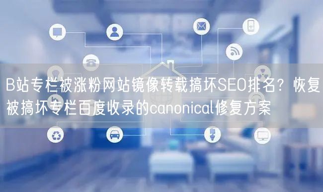 B站专栏被涨粉网站镜像转载搞坏SEO排名?恢复被搞坏专栏百度收录的canonic