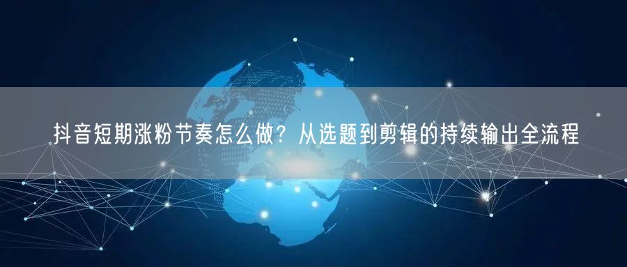 抖音短期涨粉节奏怎么做？从选题到剪辑的持续输出全流程