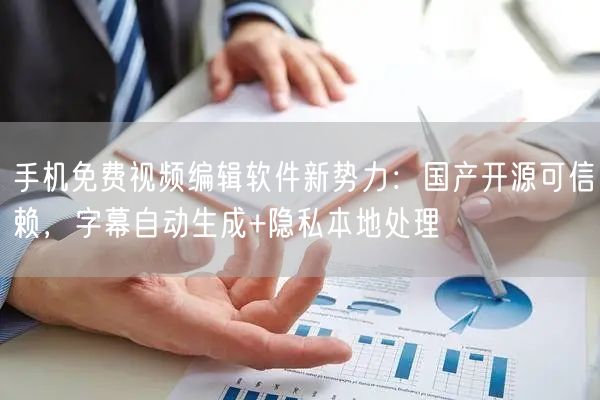 手机免费视频编辑软件新势力：国产开源可信赖，字幕自动生成+隐私本地处理