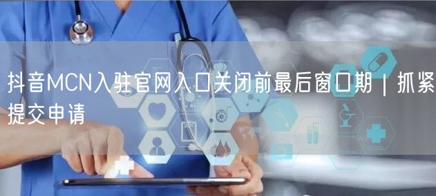抖音MCN入驻官网入口关闭前最后窗口期|抓紧提交申请