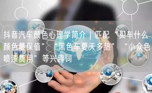 抖音汽车颜色心理学简介|匹配“买车什么颜色最保值”“黑色车夏天多热”“小众色喷漆