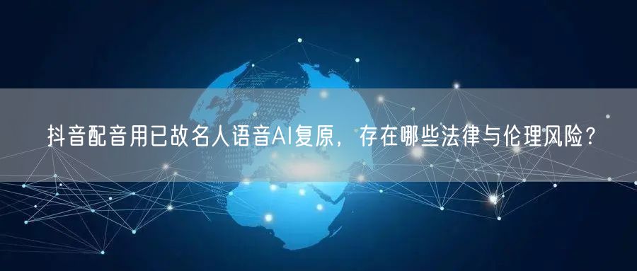 抖音配音用已故名人语音AI复原,存在哪些法律与伦理风险?