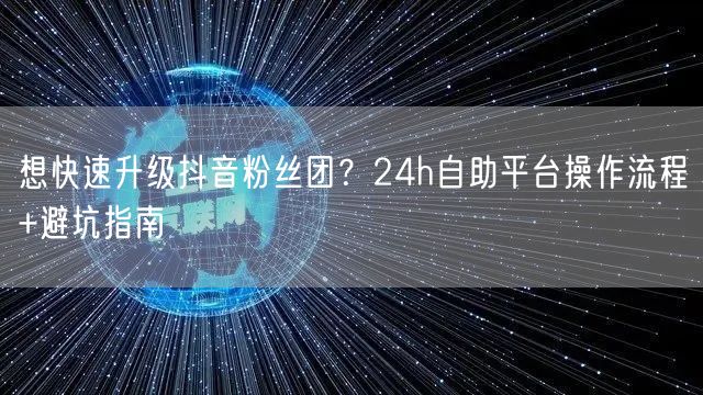 想快速升级抖音粉丝团？24h自助平台操作流程+避坑指南