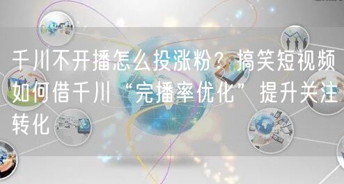 千川不开播怎么投涨粉？搞笑短视频如何借千川“完播率优化”提升关注转化