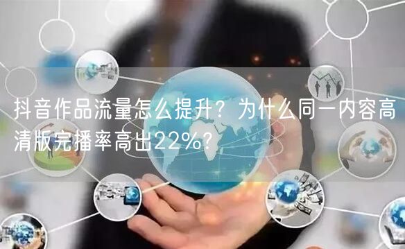 抖音作品流量怎么提升？为什么同一内容高清版完播率高出22%？