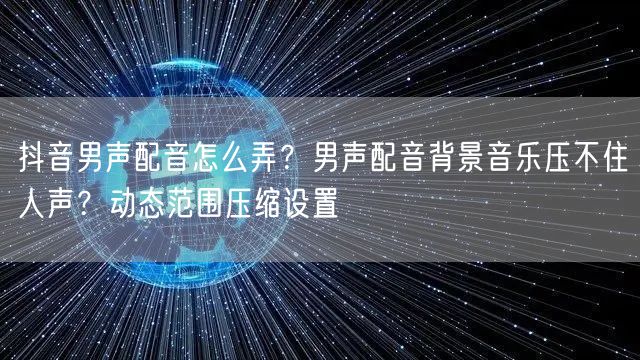 抖音男声配音怎么弄？男声配音背景音乐压不住人声？动态范围压缩设置
