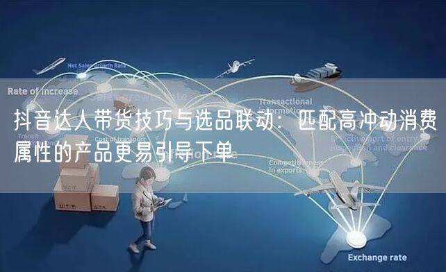 抖音达人带货技巧与选品联动：匹配高冲动消费属性的产品更易引导下单