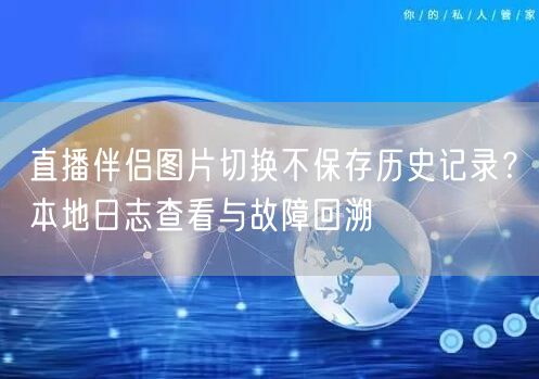 直播伴侣图片切换不保存历史记录?本地日志查看与故障回溯