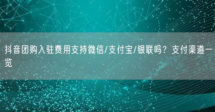 抖音团购入驻费用支持微信/支付宝/银联吗?支付渠道一览