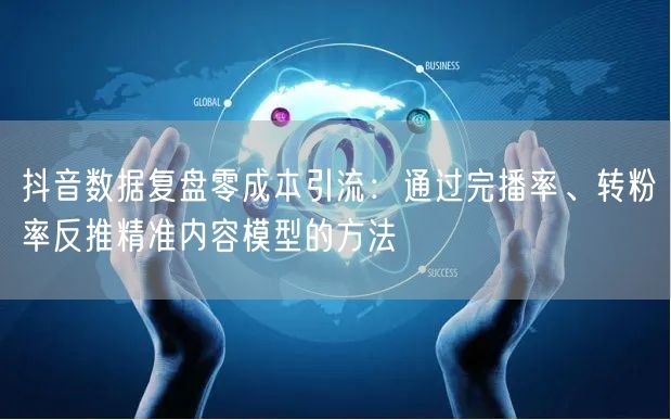 抖音数据复盘零成本引流:通过完播率、转粉率反推精准内容模型的方法