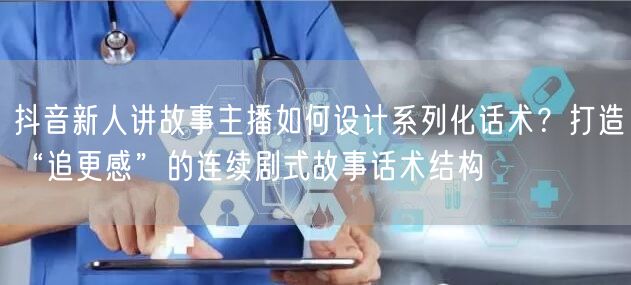 抖音新人讲故事主播如何设计系列化话术?打造“追更感”的连续剧式故事话术结构