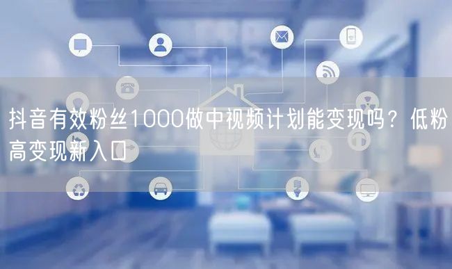 抖音有效粉丝1000做中视频计划能变现吗?低粉高变现新入口