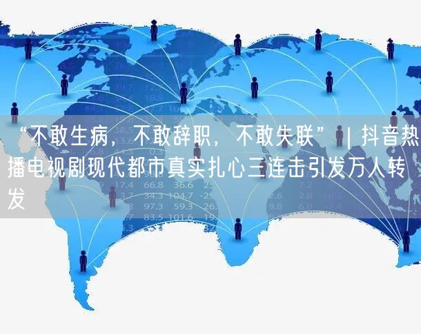 “不敢生病,不敢辞职,不敢失联”|抖音热播电视剧现代都市真实扎心三连击引发万人转