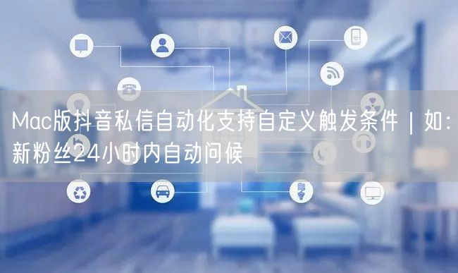 Mac版抖音私信自动化支持自定义触发条件|如:新粉丝24小时内自动问候