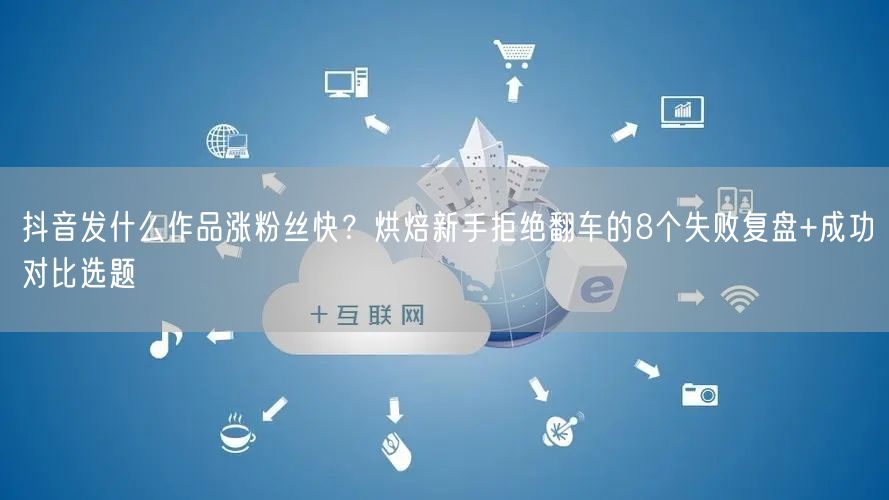 抖音发什么作品涨粉丝快?烘焙新手拒绝翻车的8个失败复盘+成功对比选题