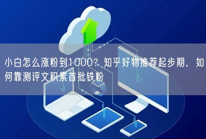 小白怎么涨粉到1000?知乎好物推荐起步期,如何靠测评文积累首批铁粉