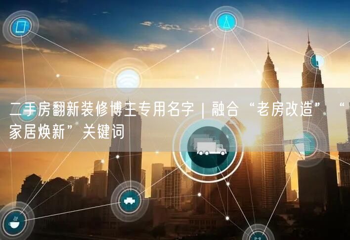 二手房翻新装修博主专用名字｜融合“老房改造”“家居焕新”关键词