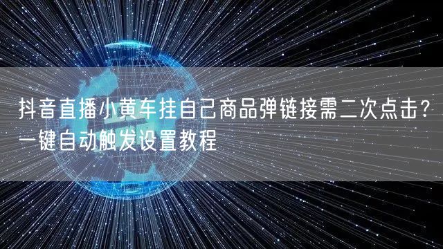 抖音直播小黄车挂自己商品弹链接需二次点击？一键自动触发设置教程