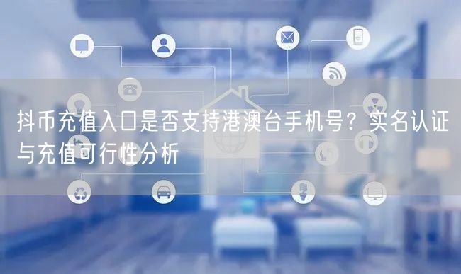 抖币充值入口是否支持港澳台手机号？实名认证与充值可行性分析