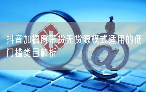 抖音加橱窗带货无货源模式适用的低门槛类目解析