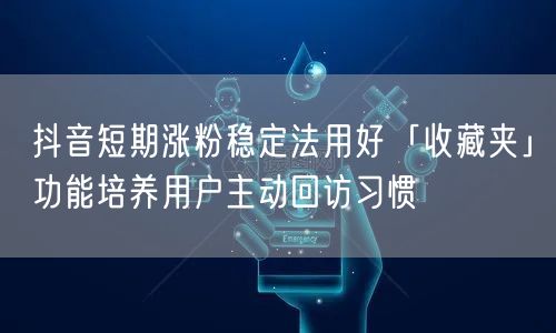 抖音短期涨粉稳定法用好「收藏夹」功能培养用户主动回访习惯