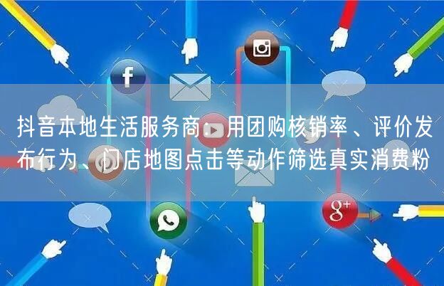 抖音本地生活服务商:用团购核销率、评价发布行为、门店地图点击等动作筛选真实消费粉