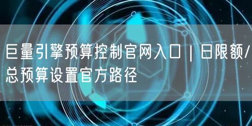 巨量引擎预算控制官网入口｜日限额/总预算设置官方路径