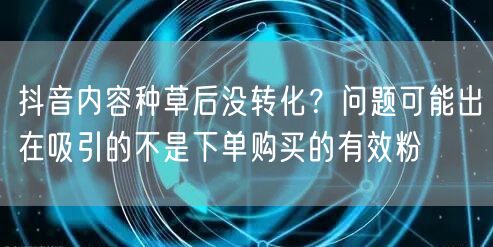 抖音内容种草后没转化？问题可能出在吸引的不是下单购买的有效粉