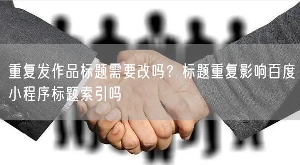重复发作品标题需要改吗？标题重复影响百度小程序标题索引吗