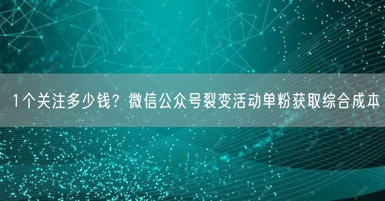 1个关注多少钱？微信公众号裂变活动单粉获取综合成本
